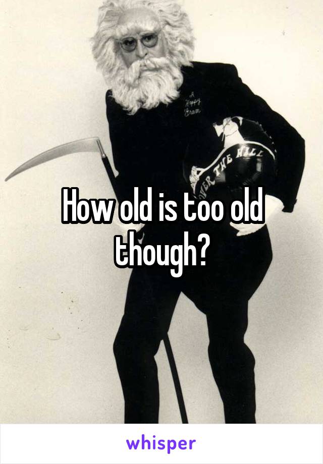 How old is too old though?