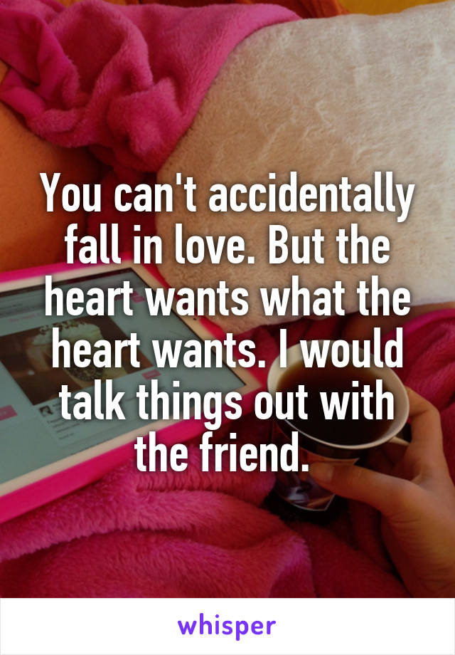 You can't accidentally fall in love. But the heart wants what the heart wants. I would talk things out with the friend. 