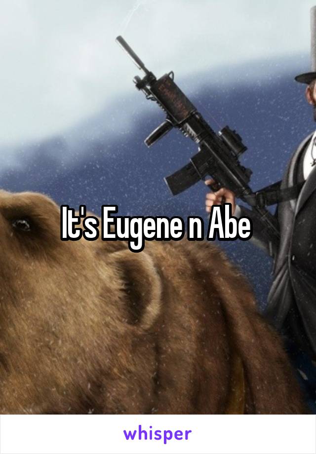 It's Eugene n Abe 