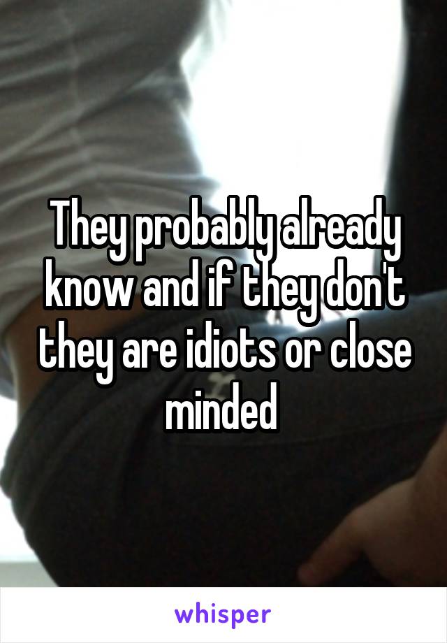 They probably already know and if they don't they are idiots or close minded 