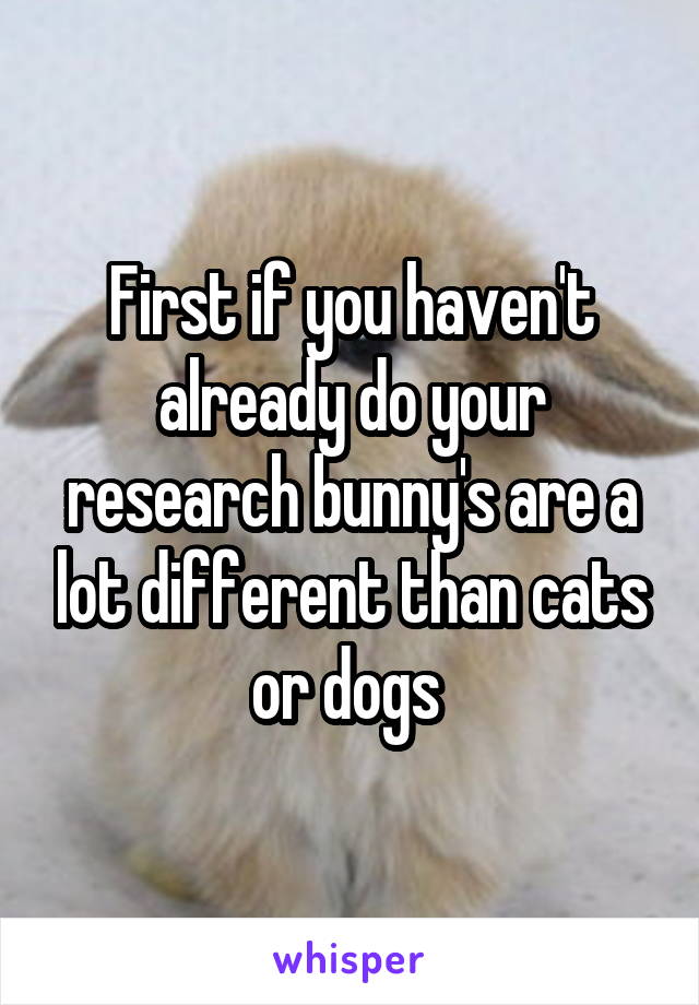 First if you haven't already do your research bunny's are a lot different than cats or dogs 