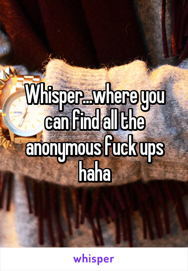 Whisper...where you can find all the anonymous fuck ups haha