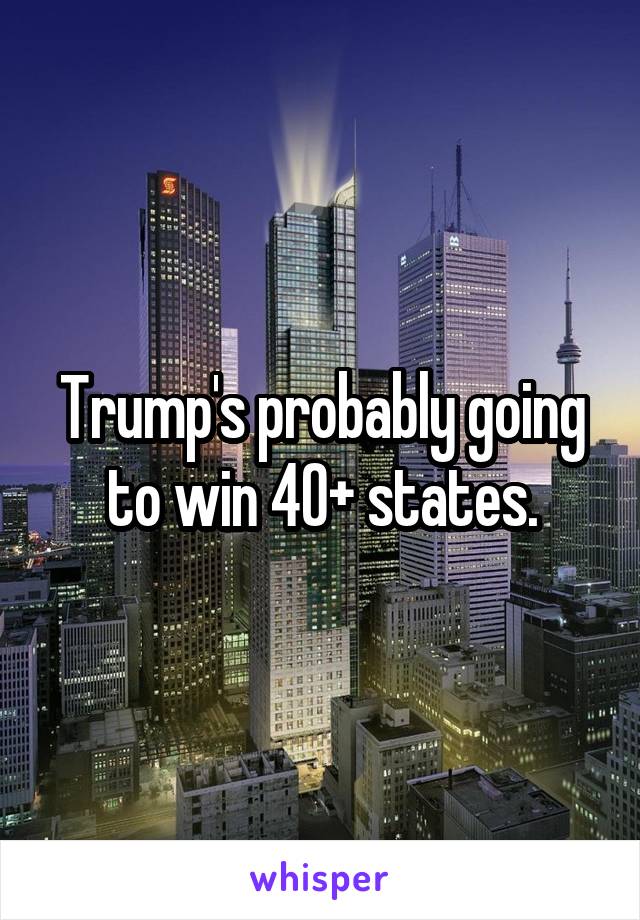 Trump's probably going to win 40+ states.