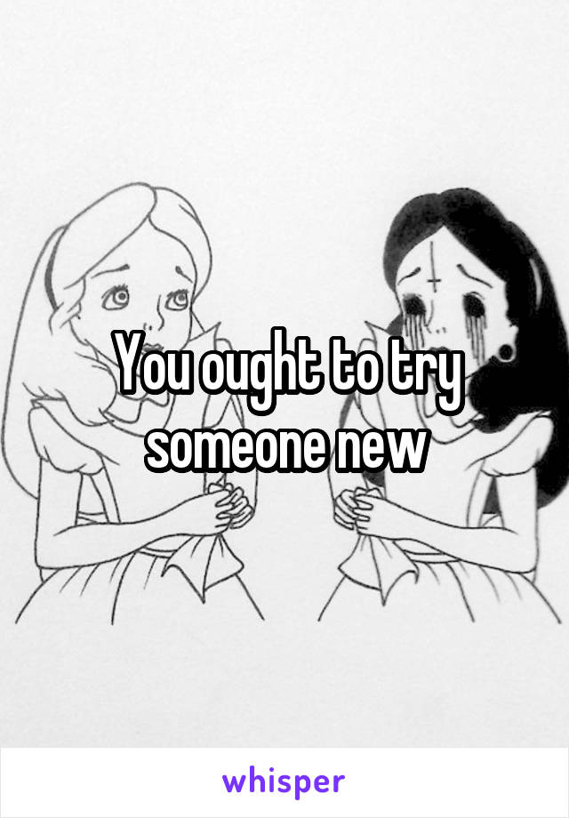 You ought to try someone new