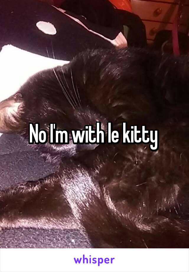 No I'm with le kitty 