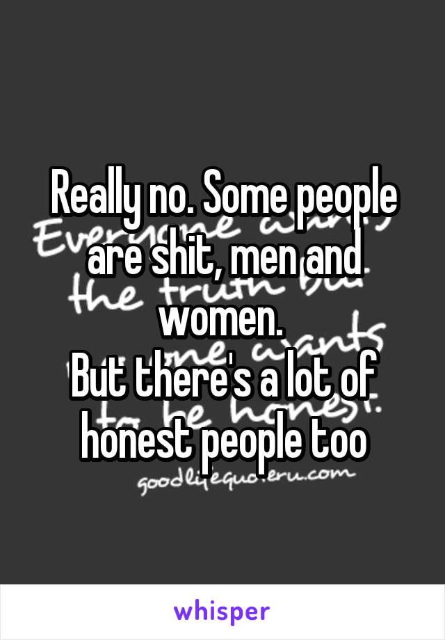 Really no. Some people are shit, men and women. 
But there's a lot of honest people too