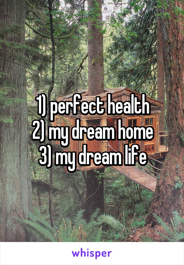 1) perfect health
2) my dream home
3) my dream life