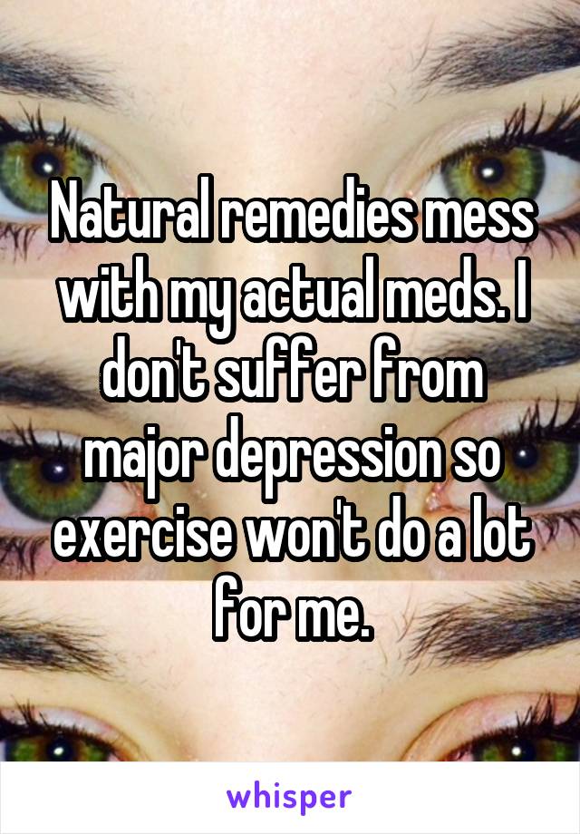 Natural remedies mess with my actual meds. I don't suffer from major depression so exercise won't do a lot for me.