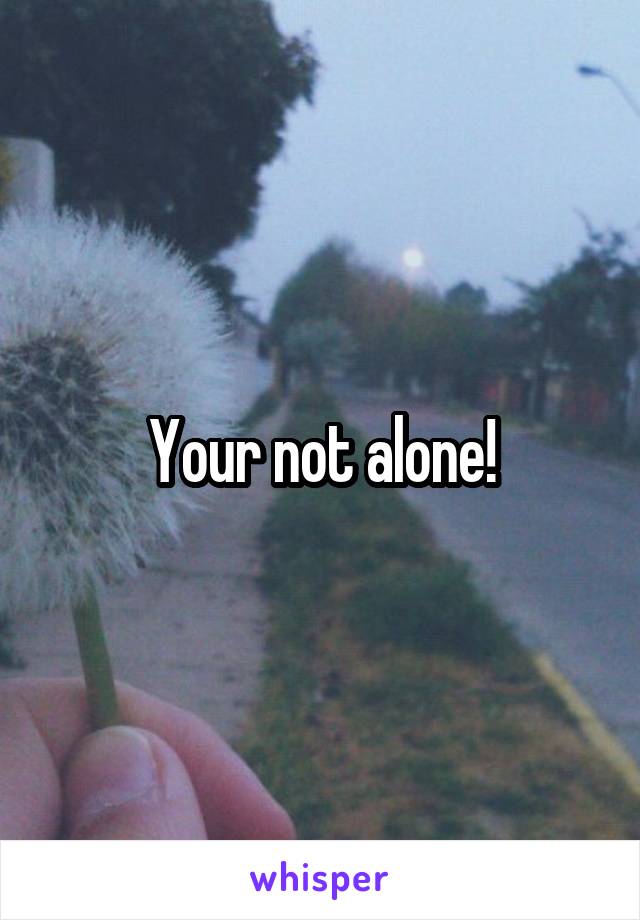 Your not alone!
