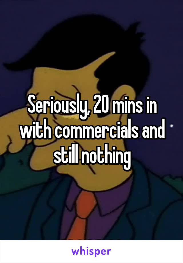 Seriously, 20 mins in with commercials and still nothing