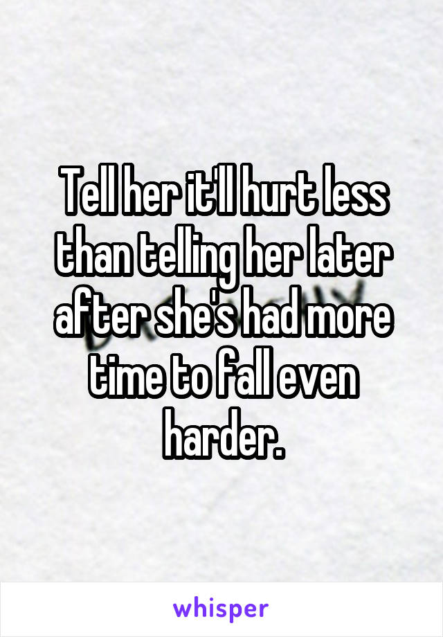 Tell her it'll hurt less than telling her later after she's had more time to fall even harder.