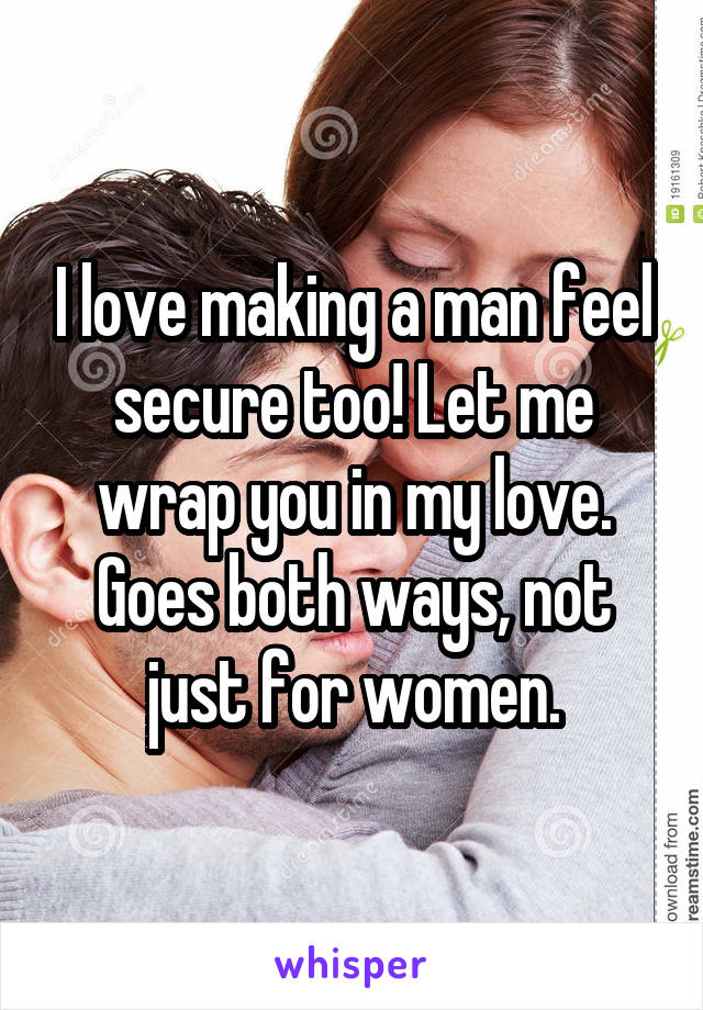 I love making a man feel secure too! Let me wrap you in my love. Goes both ways, not just for women.