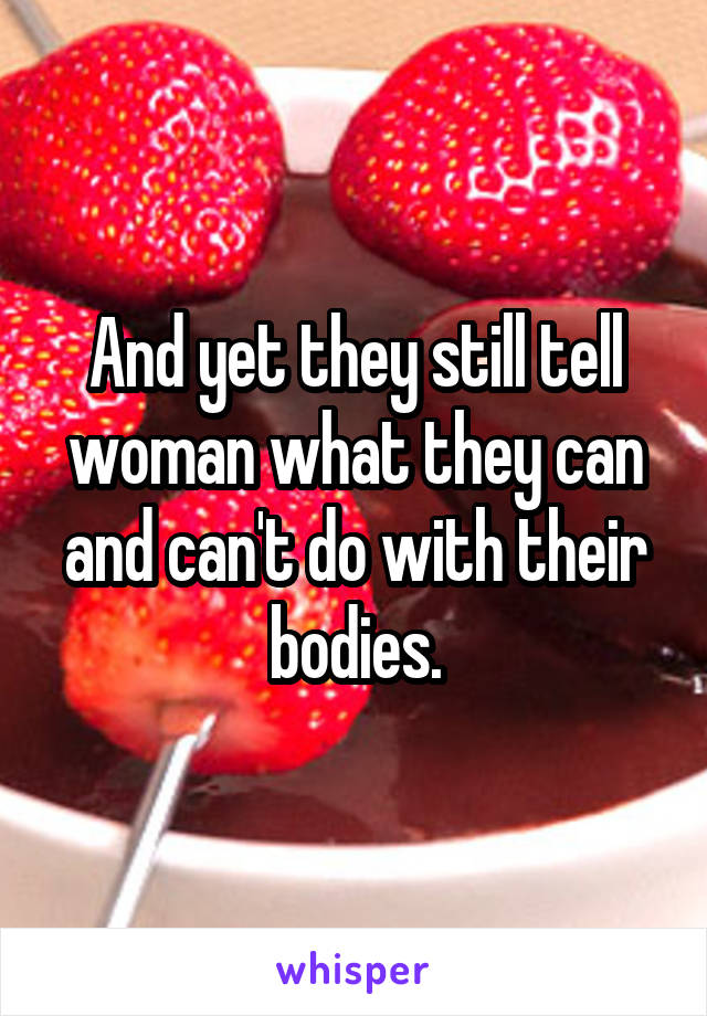 And yet they still tell woman what they can and can't do with their bodies.