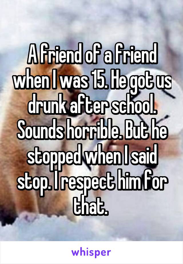 A friend of a friend when I was 15. He got us drunk after school. Sounds horrible. But he stopped when I said stop. I respect him for that. 