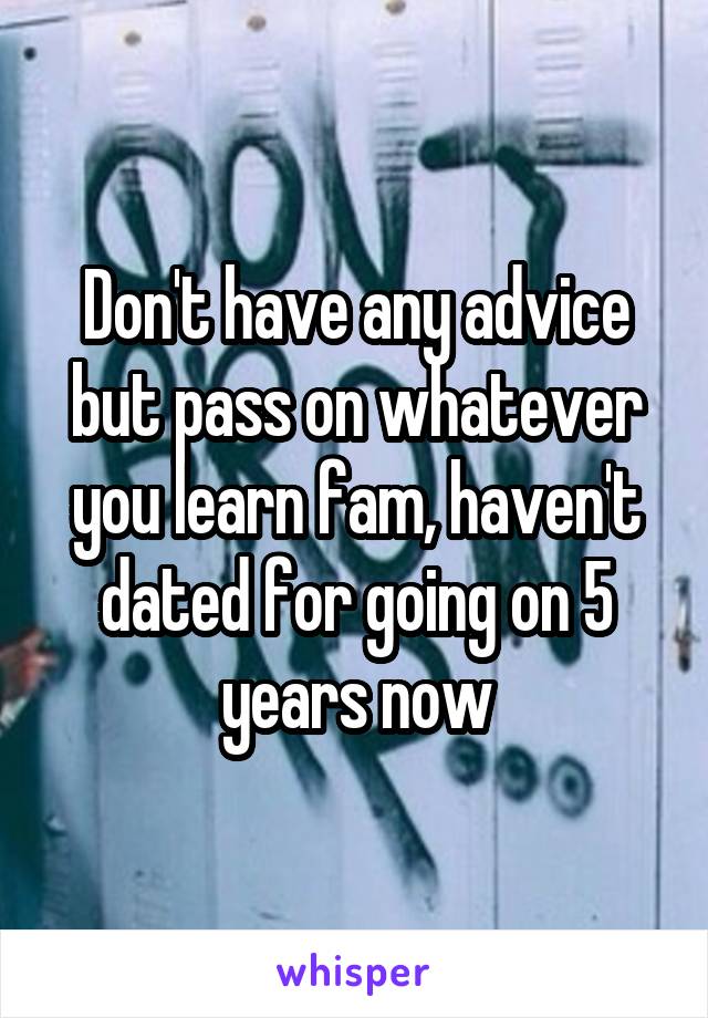 Don't have any advice but pass on whatever you learn fam, haven't dated for going on 5 years now