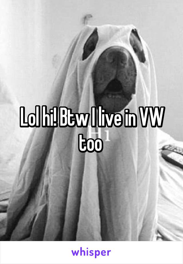 Lol hi! Btw I live in VW too 