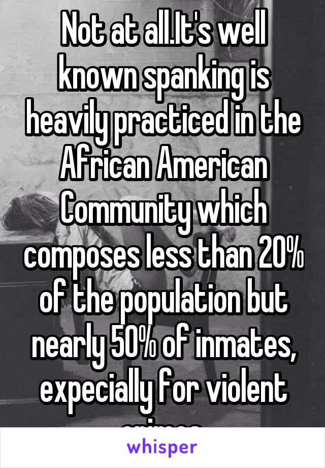 Not at all.It's well known spanking is heavily practiced in the African American Community which composes less than 20% of the population but nearly 50% of inmates, expecially for violent crimes.