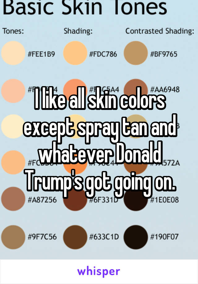 I like all skin colors except spray tan and whatever Donald Trump's got going on.