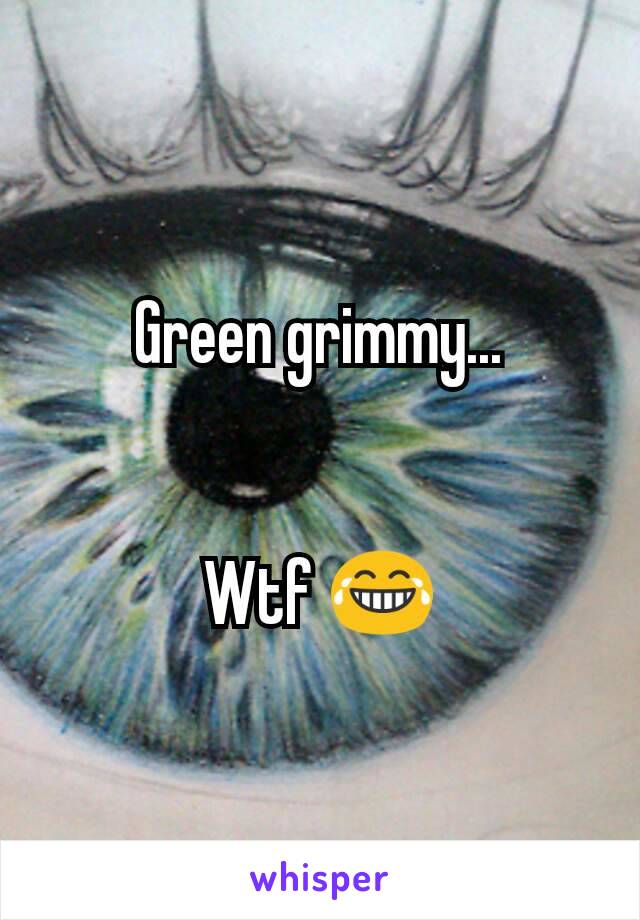 Green grimmy...


Wtf 😂