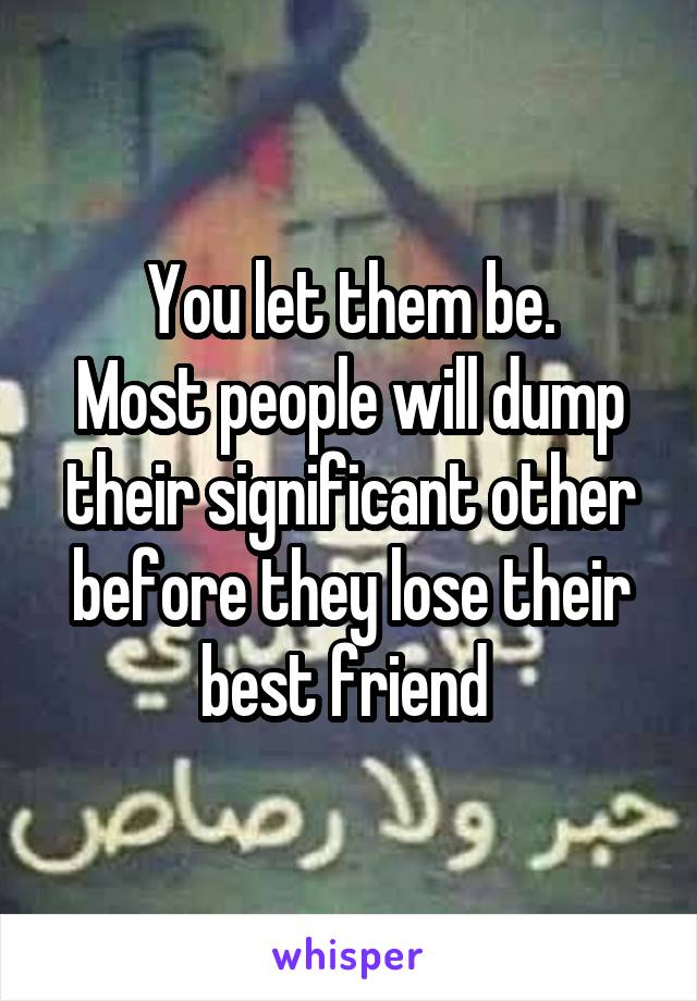 You let them be.
Most people will dump their significant other before they lose their best friend 