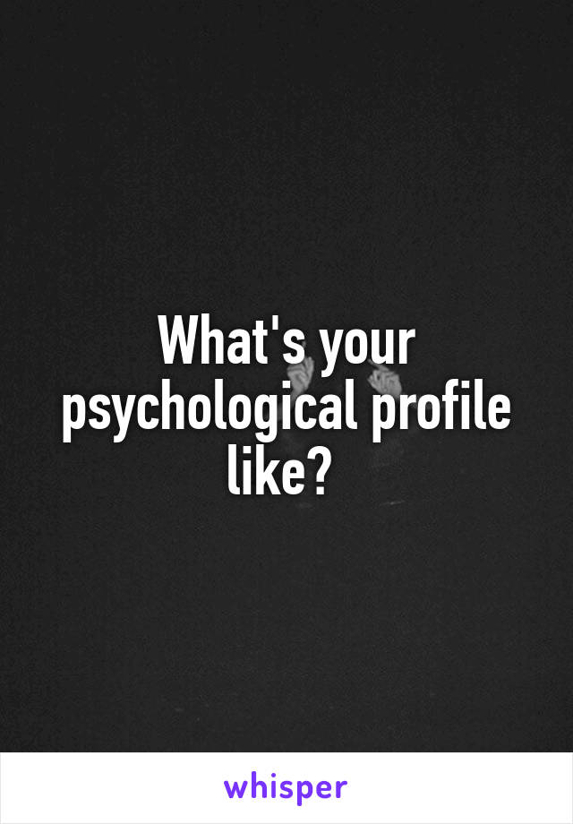 What's your psychological profile like? 