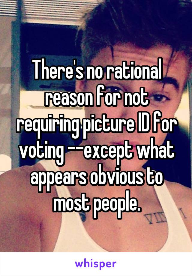 There's no rational reason for not requiring picture ID for voting --except what appears obvious to most people.
