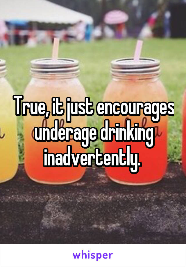 True, it just encourages underage drinking inadvertently. 