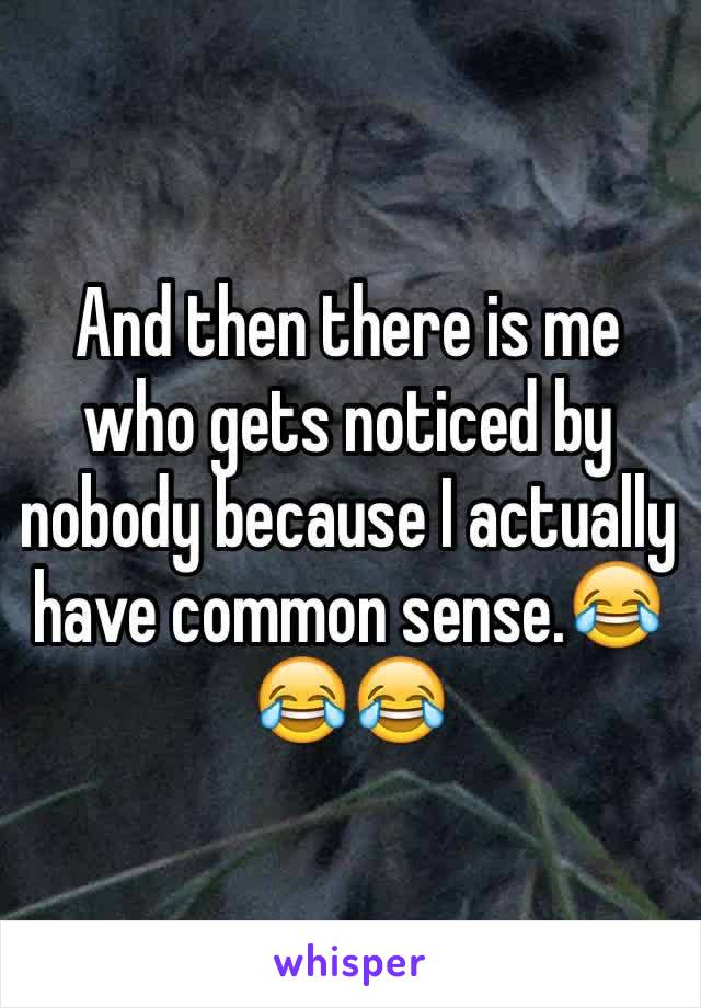 And then there is me who gets noticed by nobody because I actually have common sense.😂😂😂