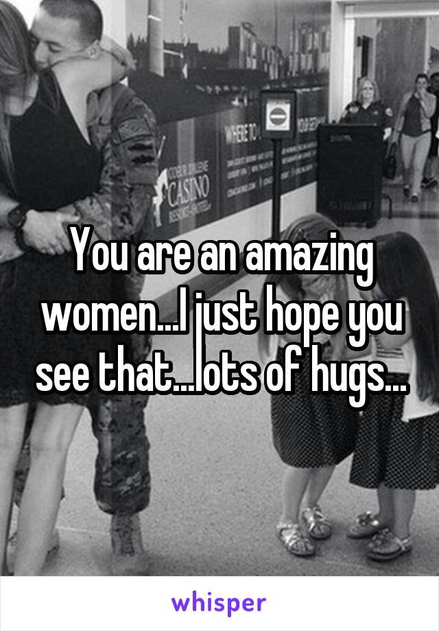 You are an amazing women...I just hope you see that...lots of hugs...
