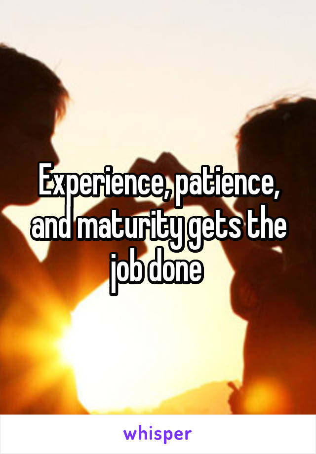 Experience, patience, and maturity gets the job done 