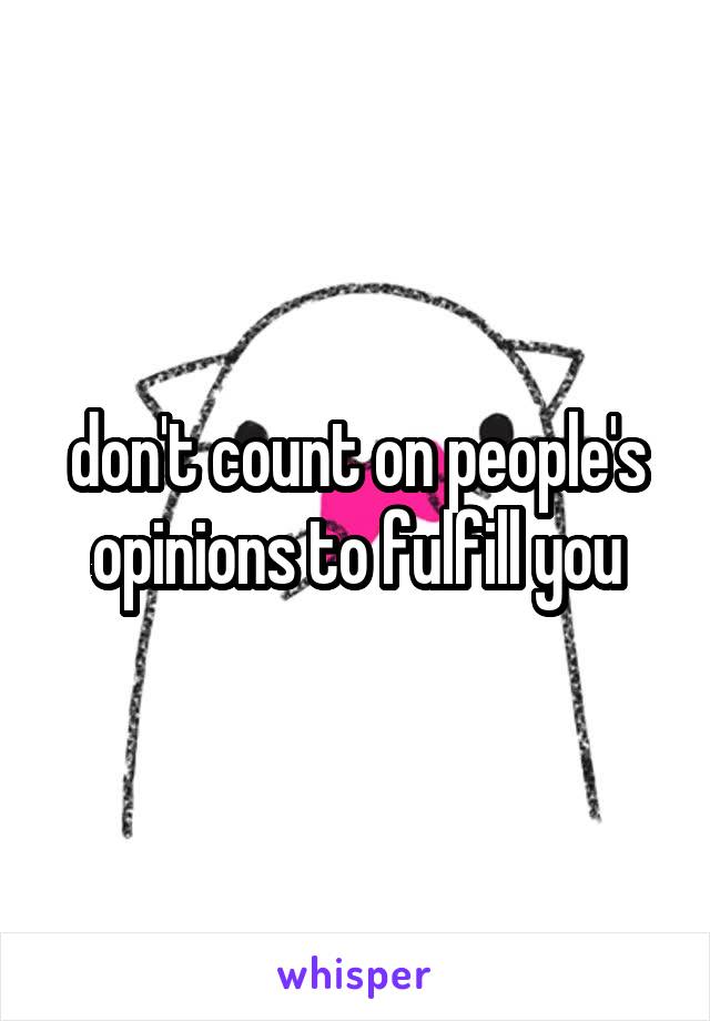 don't count on people's opinions to fulfill you