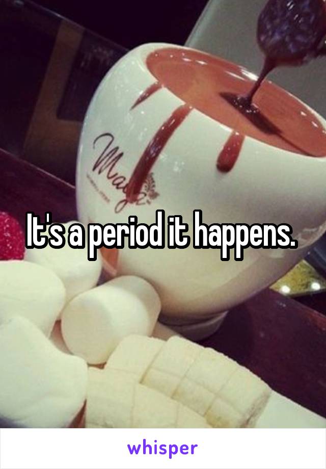 It's a period it happens. 