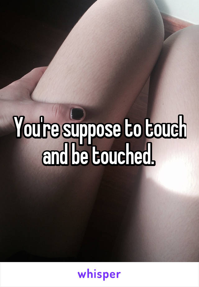 You're suppose to touch and be touched. 