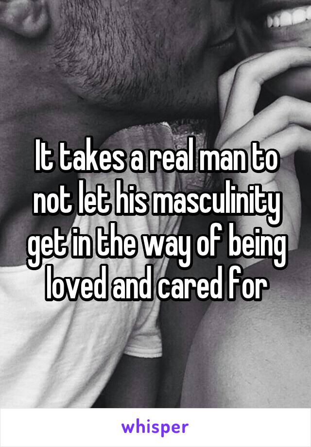 It takes a real man to not let his masculinity get in the way of being loved and cared for