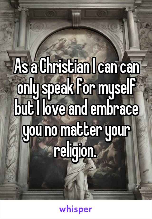 As a Christian I can can only speak for myself but I love and embrace you no matter your religion. 