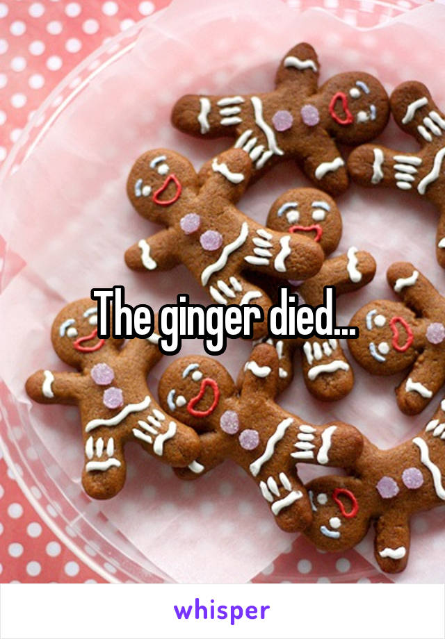 The ginger died...