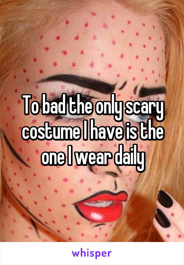 To bad the only scary costume I have is the one I wear daily