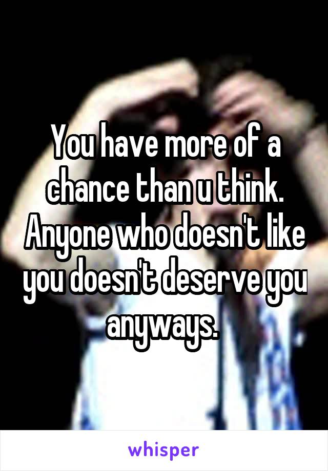 You have more of a chance than u think. Anyone who doesn't like you doesn't deserve you anyways. 