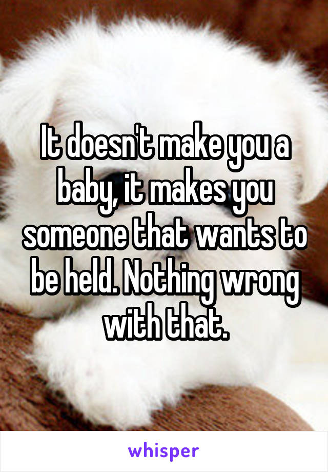 It doesn't make you a baby, it makes you someone that wants to be held. Nothing wrong with that.