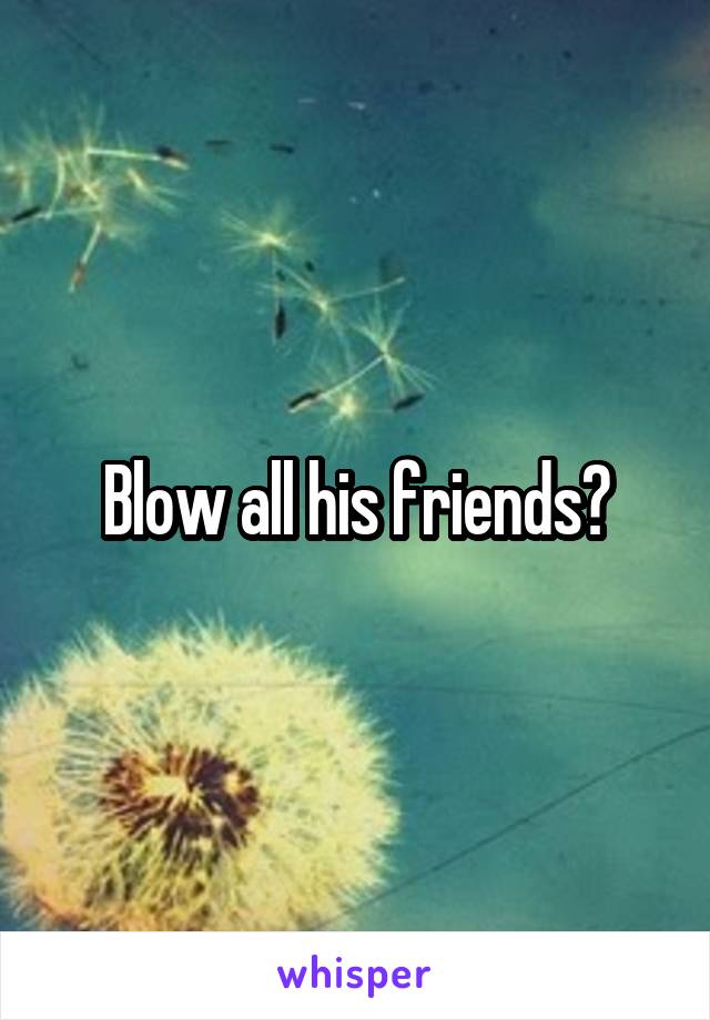 Blow all his friends?