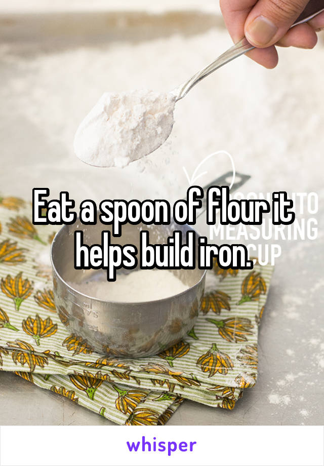 Eat a spoon of flour it helps build iron.