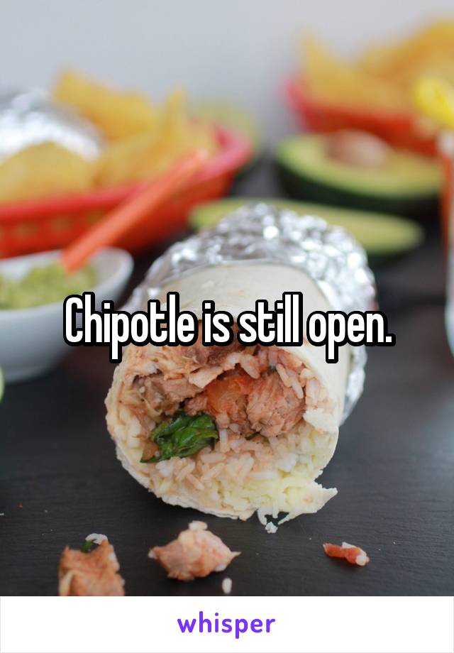 Chipotle is still open.