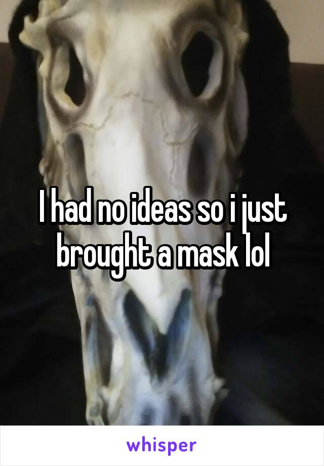 I had no ideas so i just brought a mask lol