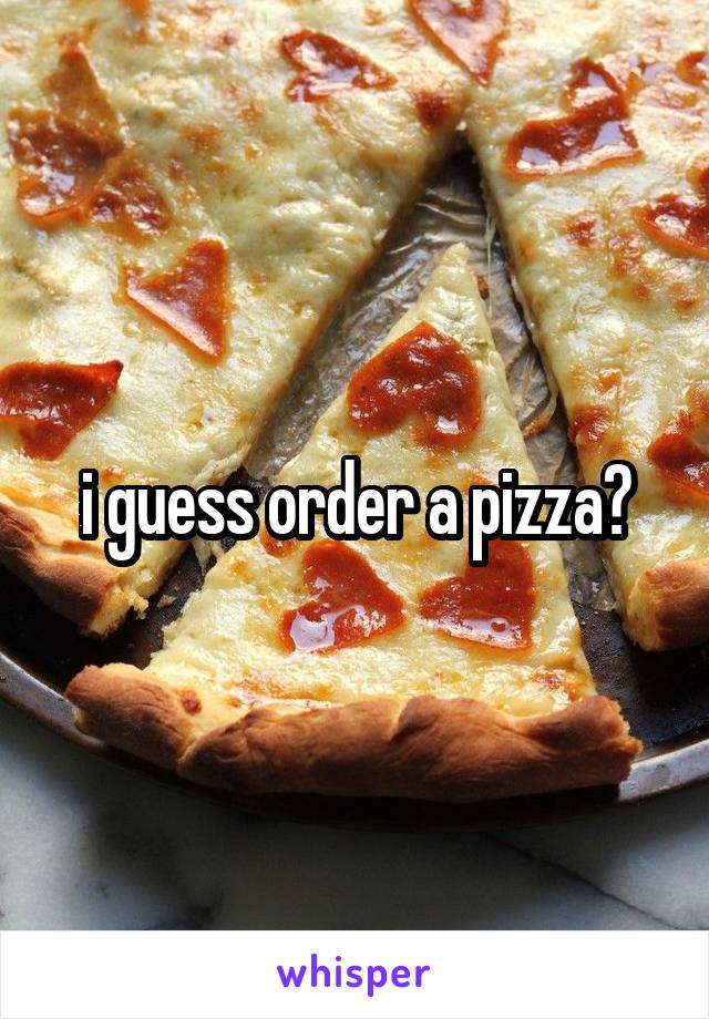 i guess order a pizza?