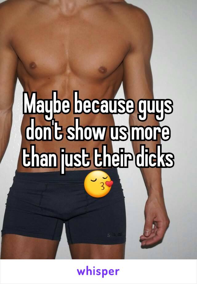 Maybe because guys don't show us more than just their dicks 😚