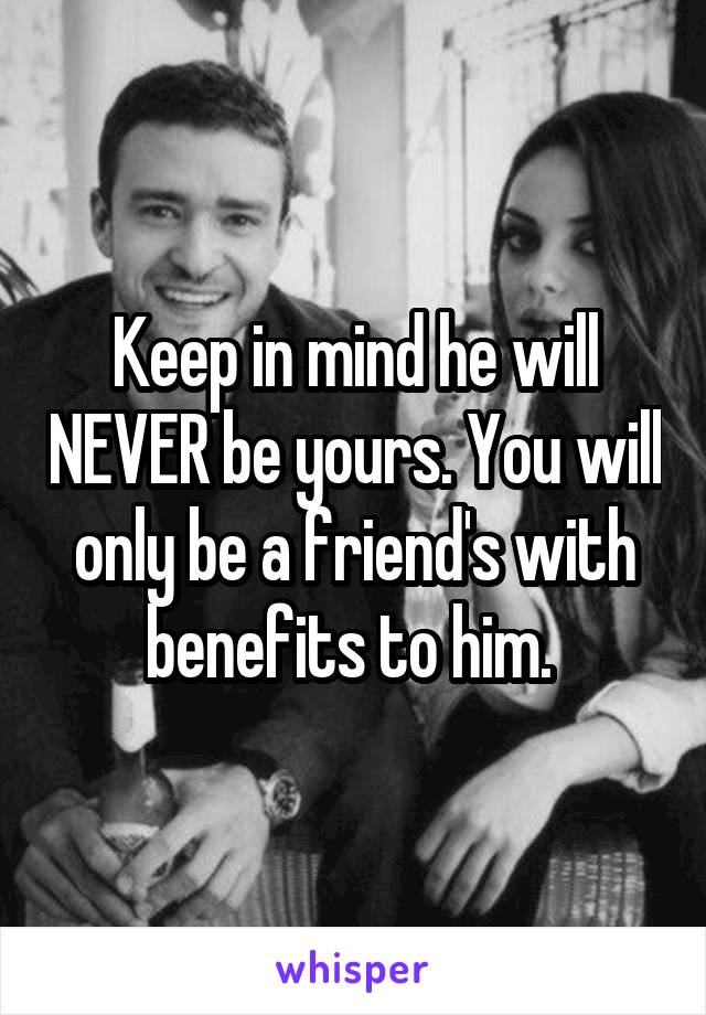 Keep in mind he will NEVER be yours. You will only be a friend's with benefits to him. 