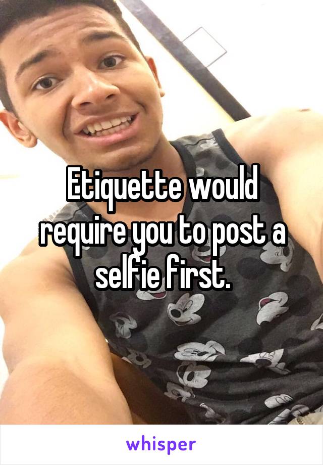 Etiquette would require you to post a selfie first.