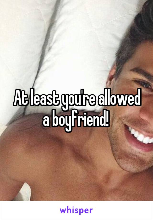 At least you're allowed a boyfriend! 
