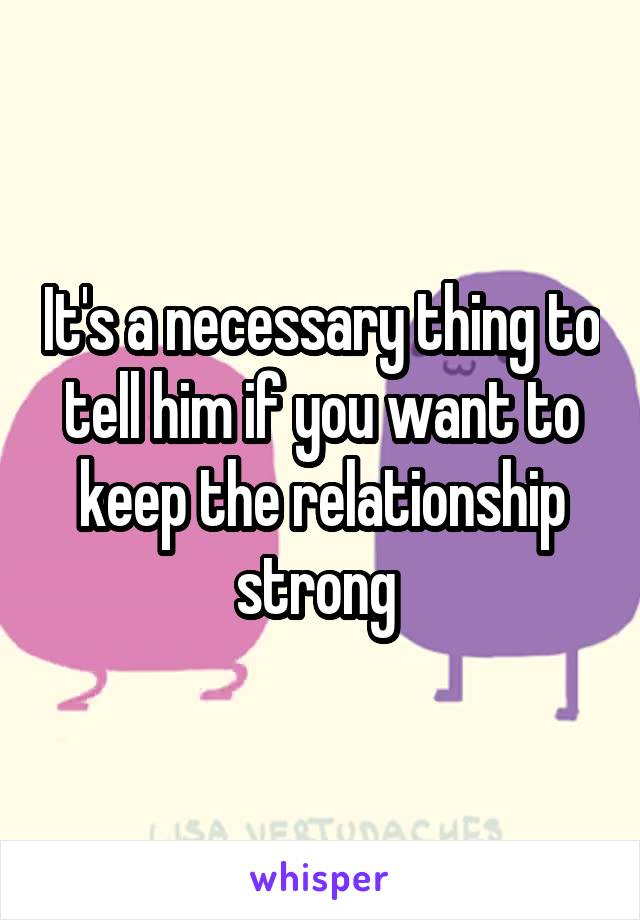 It's a necessary thing to tell him if you want to keep the relationship strong 