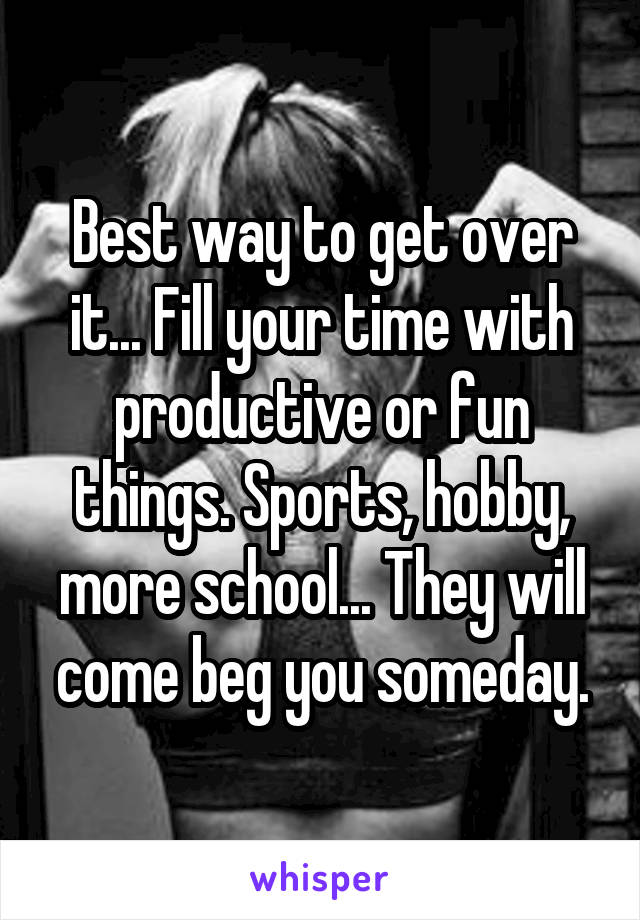 Best way to get over it... Fill your time with productive or fun things. Sports, hobby, more school... They will come beg you someday.